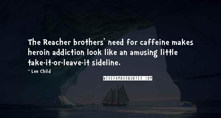 Lee Child Quotes: The Reacher brothers' need for caffeine makes heroin addiction look like an amusing little take-it-or-leave-it sideline.