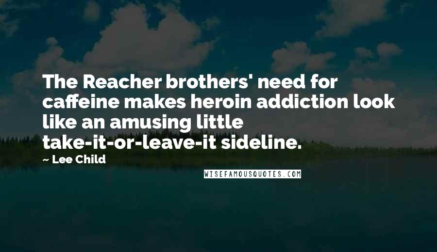 Lee Child Quotes: The Reacher brothers' need for caffeine makes heroin addiction look like an amusing little take-it-or-leave-it sideline.