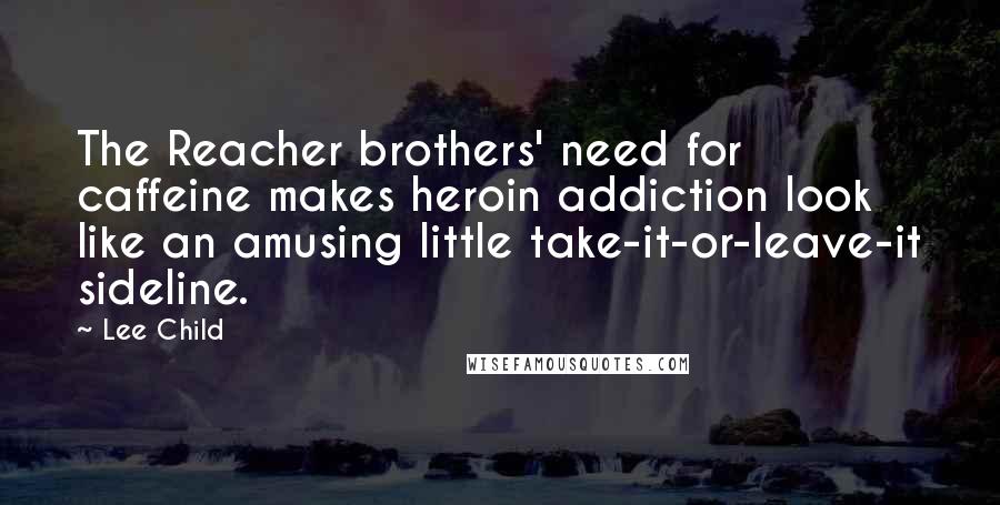 Lee Child Quotes: The Reacher brothers' need for caffeine makes heroin addiction look like an amusing little take-it-or-leave-it sideline.