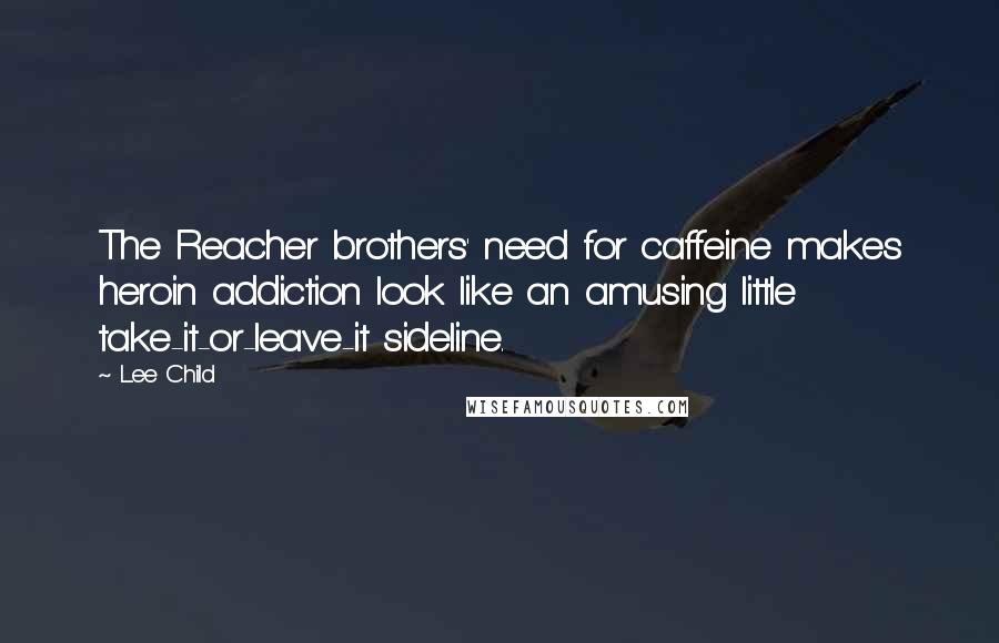 Lee Child Quotes: The Reacher brothers' need for caffeine makes heroin addiction look like an amusing little take-it-or-leave-it sideline.