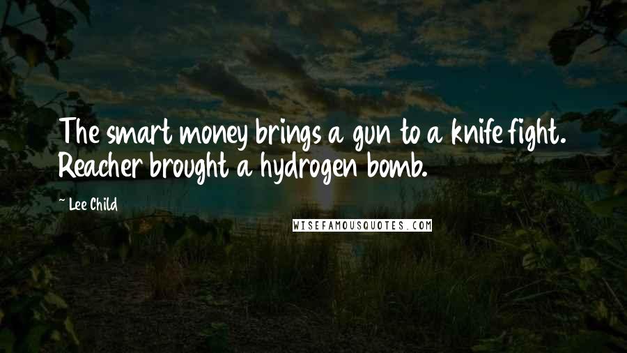 Lee Child Quotes: The smart money brings a gun to a knife fight. Reacher brought a hydrogen bomb.