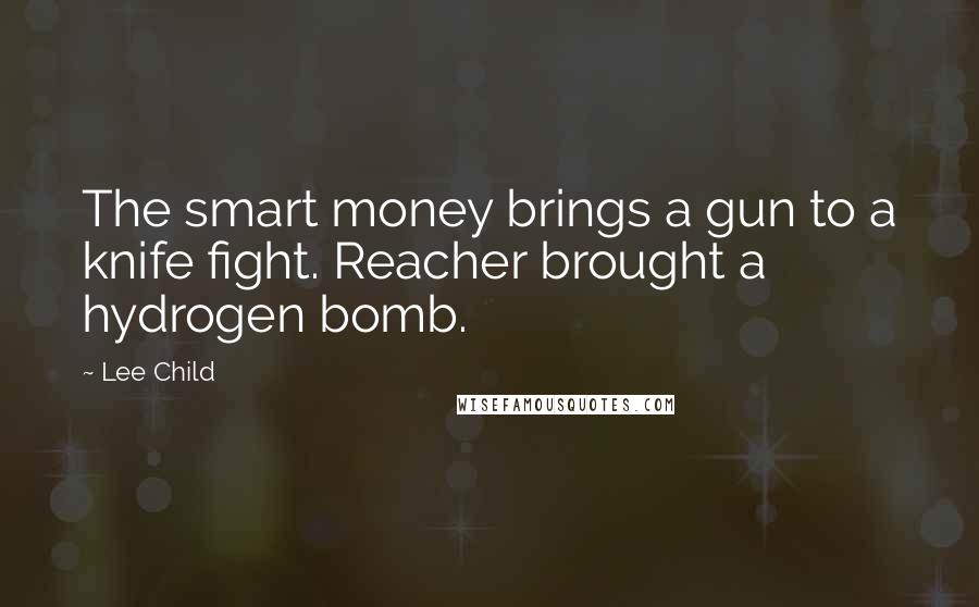 Lee Child Quotes: The smart money brings a gun to a knife fight. Reacher brought a hydrogen bomb.