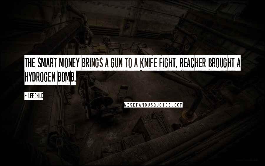 Lee Child Quotes: The smart money brings a gun to a knife fight. Reacher brought a hydrogen bomb.