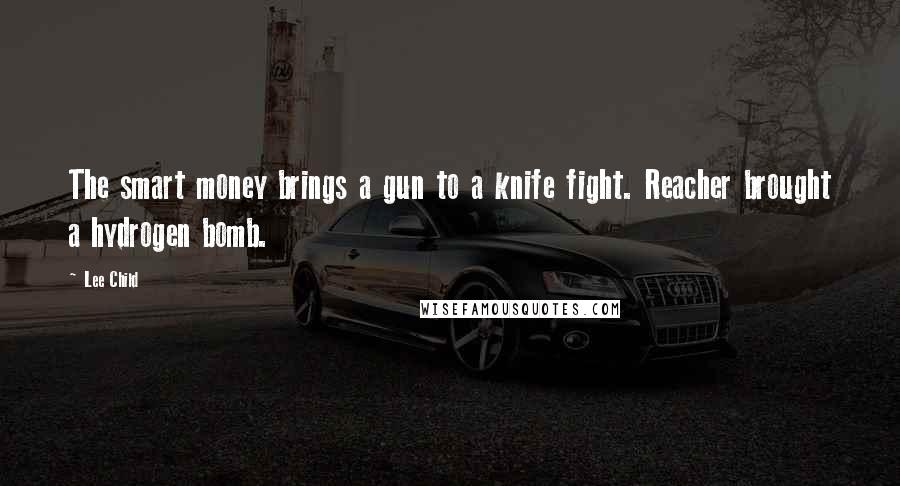 Lee Child Quotes: The smart money brings a gun to a knife fight. Reacher brought a hydrogen bomb.