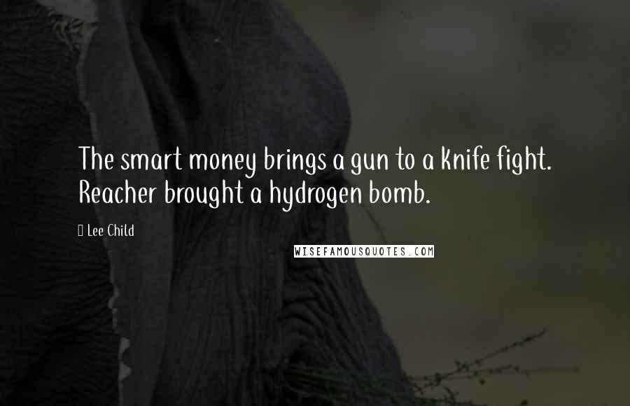 Lee Child Quotes: The smart money brings a gun to a knife fight. Reacher brought a hydrogen bomb.