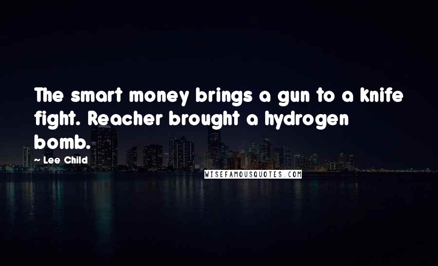 Lee Child Quotes: The smart money brings a gun to a knife fight. Reacher brought a hydrogen bomb.