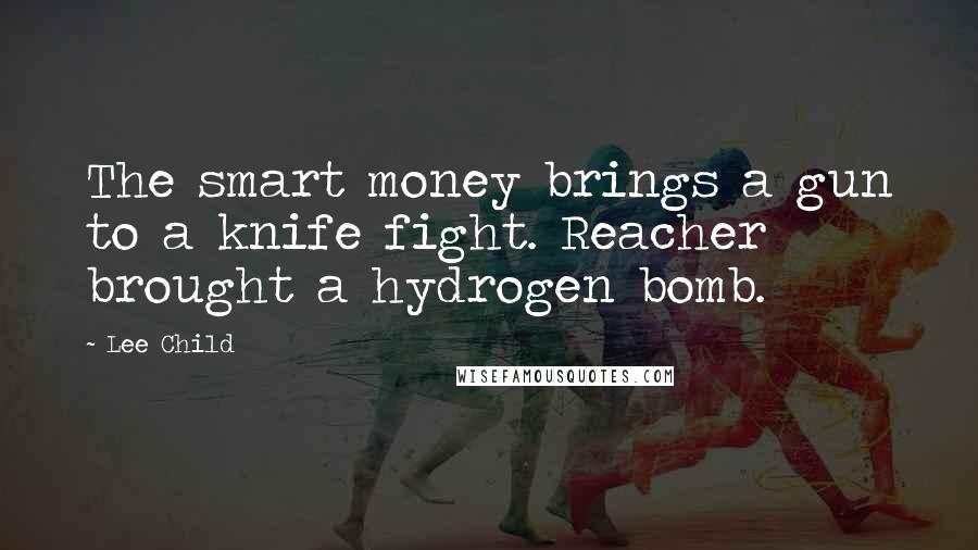 Lee Child Quotes: The smart money brings a gun to a knife fight. Reacher brought a hydrogen bomb.