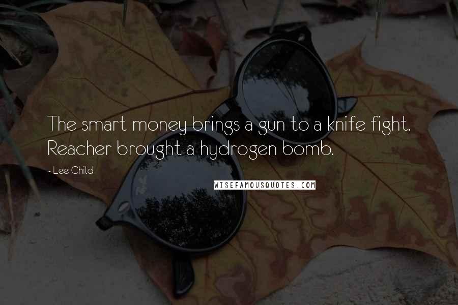 Lee Child Quotes: The smart money brings a gun to a knife fight. Reacher brought a hydrogen bomb.