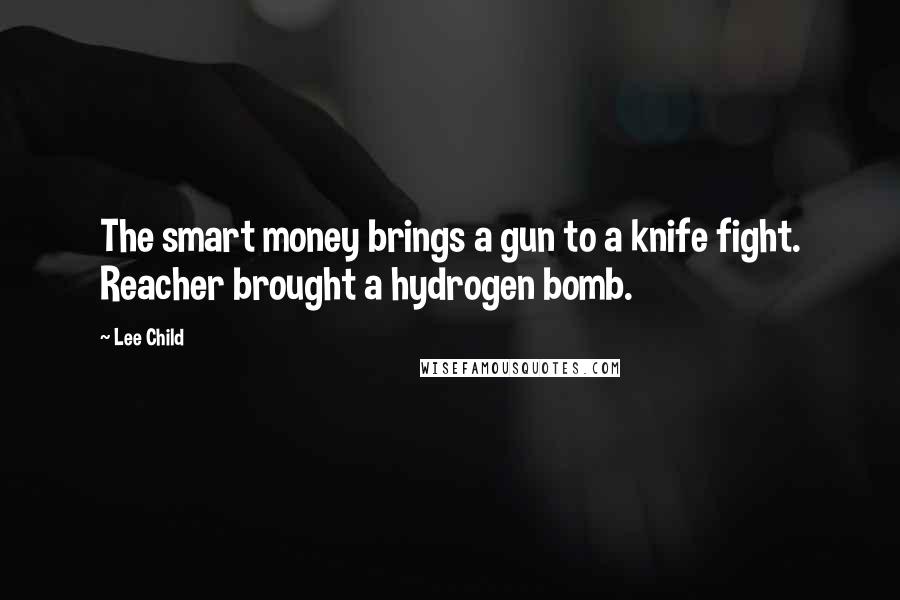 Lee Child Quotes: The smart money brings a gun to a knife fight. Reacher brought a hydrogen bomb.