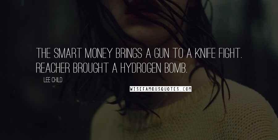 Lee Child Quotes: The smart money brings a gun to a knife fight. Reacher brought a hydrogen bomb.