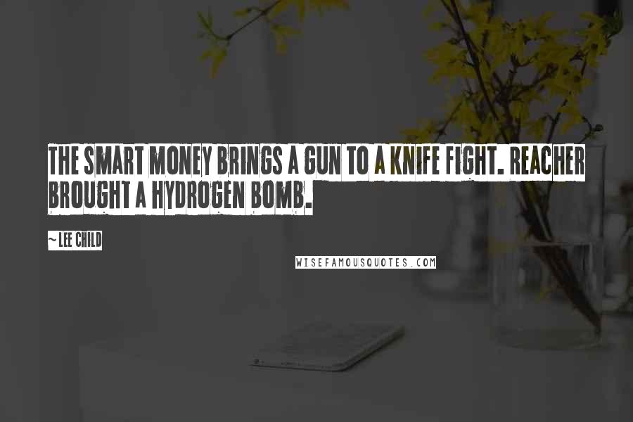 Lee Child Quotes: The smart money brings a gun to a knife fight. Reacher brought a hydrogen bomb.