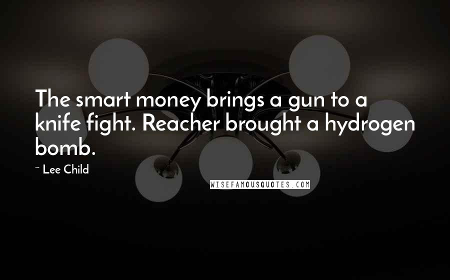 Lee Child Quotes: The smart money brings a gun to a knife fight. Reacher brought a hydrogen bomb.