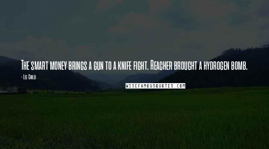 Lee Child Quotes: The smart money brings a gun to a knife fight. Reacher brought a hydrogen bomb.