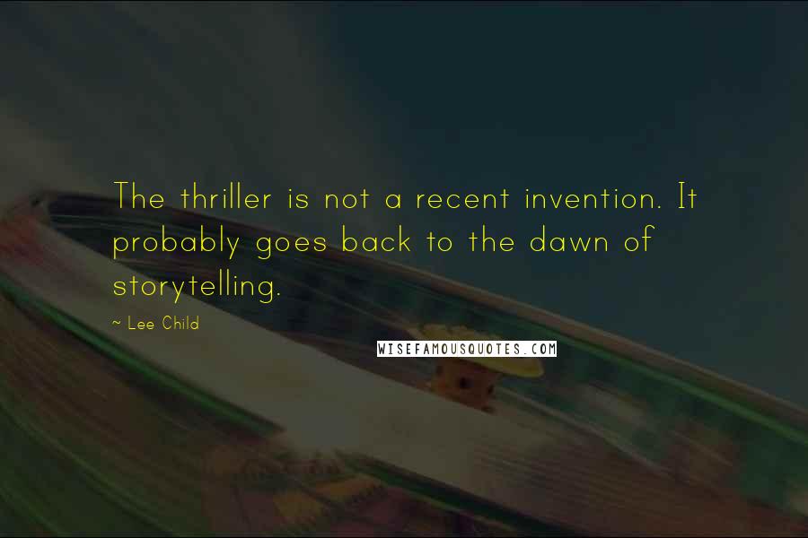 Lee Child Quotes: The thriller is not a recent invention. It probably goes back to the dawn of storytelling.