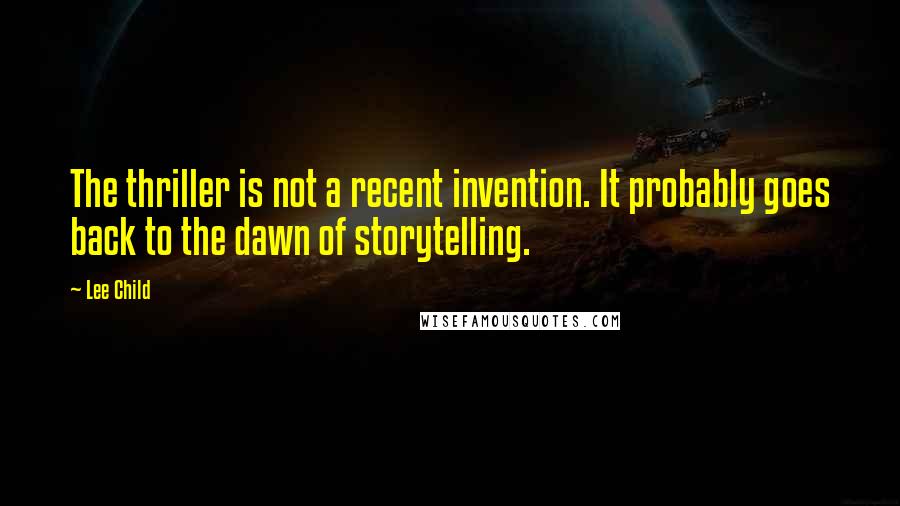 Lee Child Quotes: The thriller is not a recent invention. It probably goes back to the dawn of storytelling.