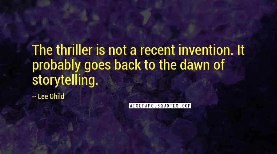 Lee Child Quotes: The thriller is not a recent invention. It probably goes back to the dawn of storytelling.