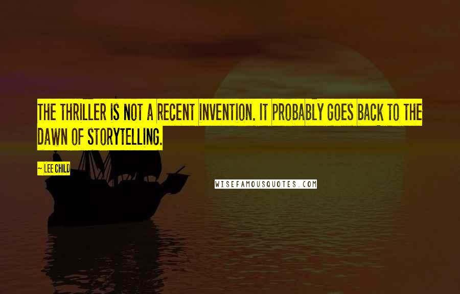 Lee Child Quotes: The thriller is not a recent invention. It probably goes back to the dawn of storytelling.