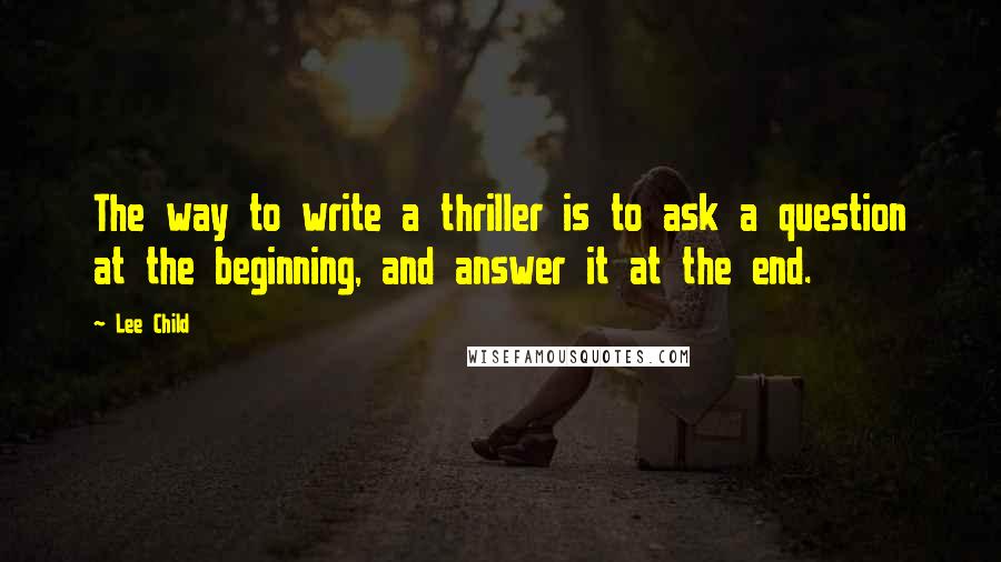 Lee Child Quotes: The way to write a thriller is to ask a question at the beginning, and answer it at the end.