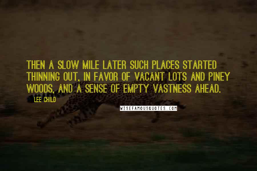 Lee Child Quotes: Then a slow mile later such places started thinning out, in favor of vacant lots and piney woods, and a sense of empty vastness ahead.