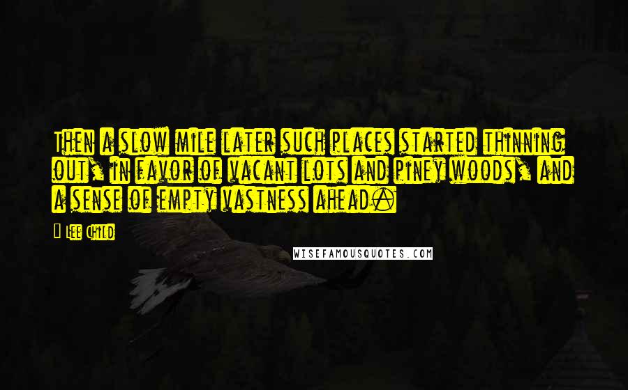 Lee Child Quotes: Then a slow mile later such places started thinning out, in favor of vacant lots and piney woods, and a sense of empty vastness ahead.