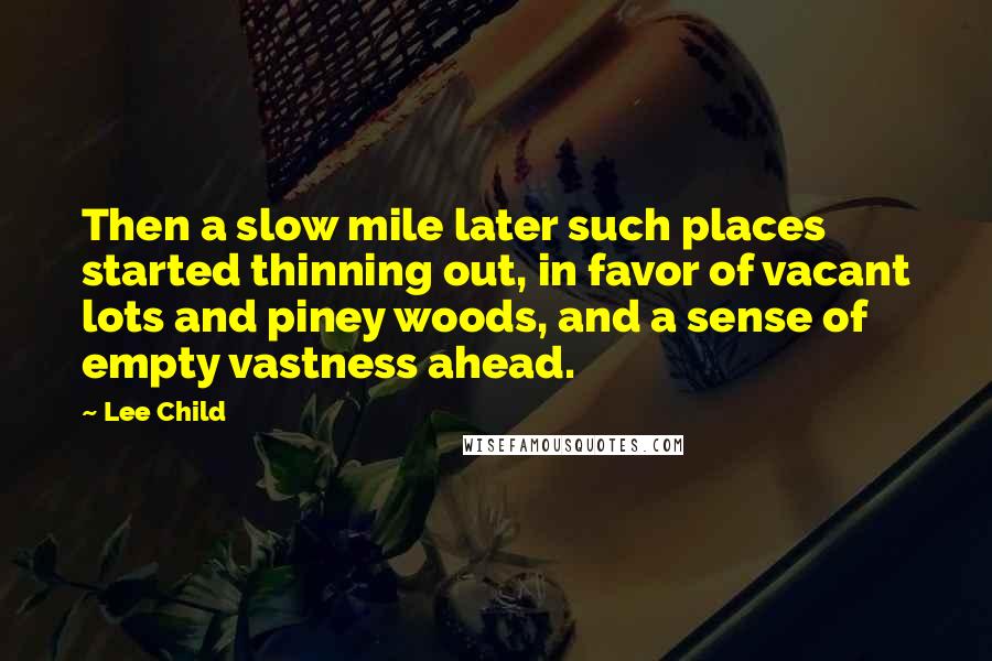 Lee Child Quotes: Then a slow mile later such places started thinning out, in favor of vacant lots and piney woods, and a sense of empty vastness ahead.
