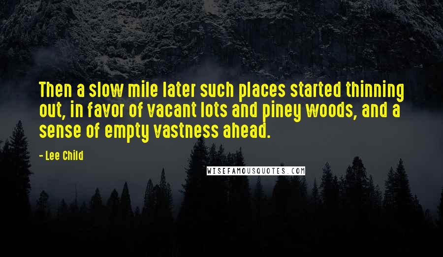 Lee Child Quotes: Then a slow mile later such places started thinning out, in favor of vacant lots and piney woods, and a sense of empty vastness ahead.