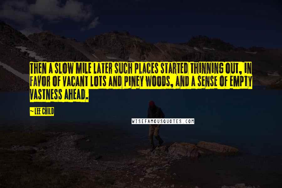 Lee Child Quotes: Then a slow mile later such places started thinning out, in favor of vacant lots and piney woods, and a sense of empty vastness ahead.