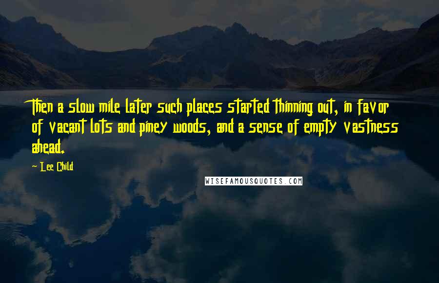 Lee Child Quotes: Then a slow mile later such places started thinning out, in favor of vacant lots and piney woods, and a sense of empty vastness ahead.