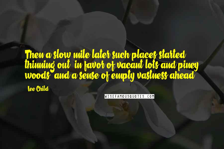 Lee Child Quotes: Then a slow mile later such places started thinning out, in favor of vacant lots and piney woods, and a sense of empty vastness ahead.