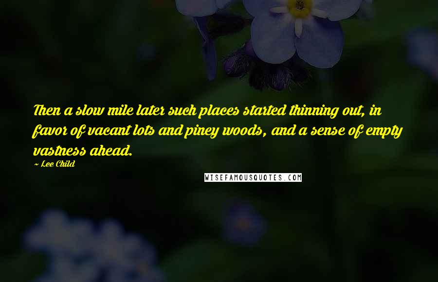 Lee Child Quotes: Then a slow mile later such places started thinning out, in favor of vacant lots and piney woods, and a sense of empty vastness ahead.