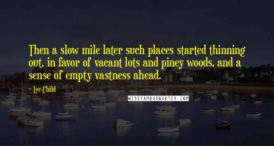 Lee Child Quotes: Then a slow mile later such places started thinning out, in favor of vacant lots and piney woods, and a sense of empty vastness ahead.