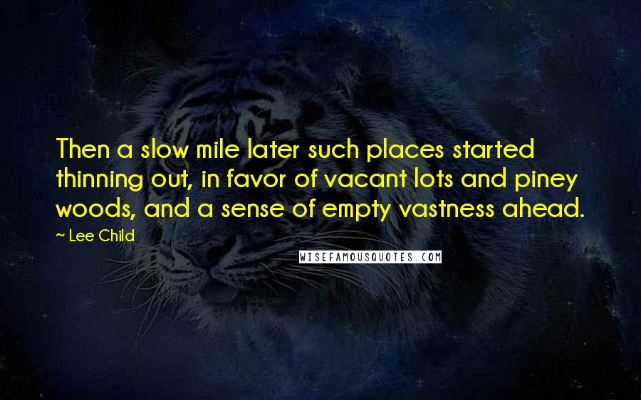 Lee Child Quotes: Then a slow mile later such places started thinning out, in favor of vacant lots and piney woods, and a sense of empty vastness ahead.