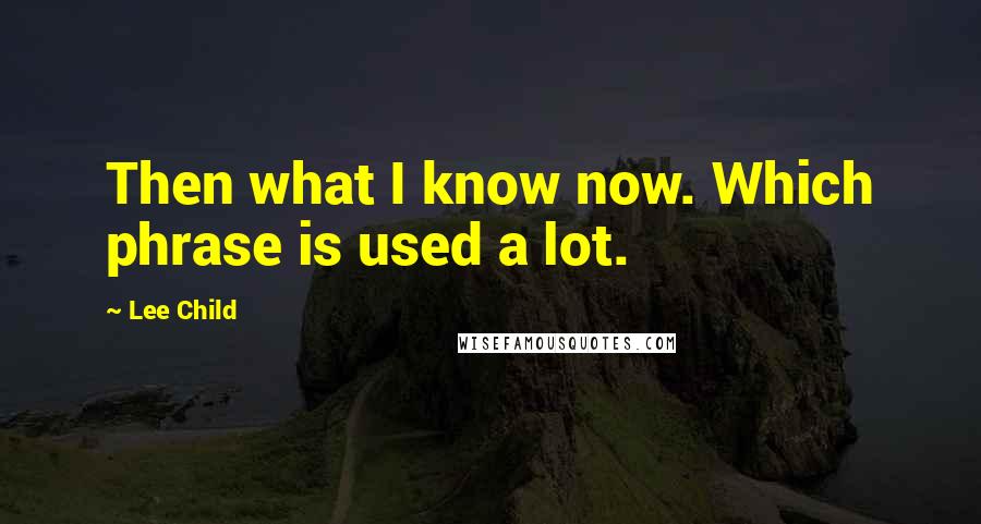 Lee Child Quotes: Then what I know now. Which phrase is used a lot.