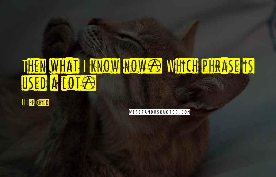 Lee Child Quotes: Then what I know now. Which phrase is used a lot.