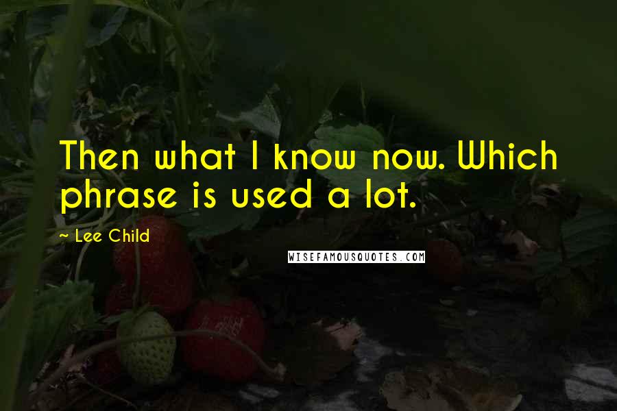 Lee Child Quotes: Then what I know now. Which phrase is used a lot.