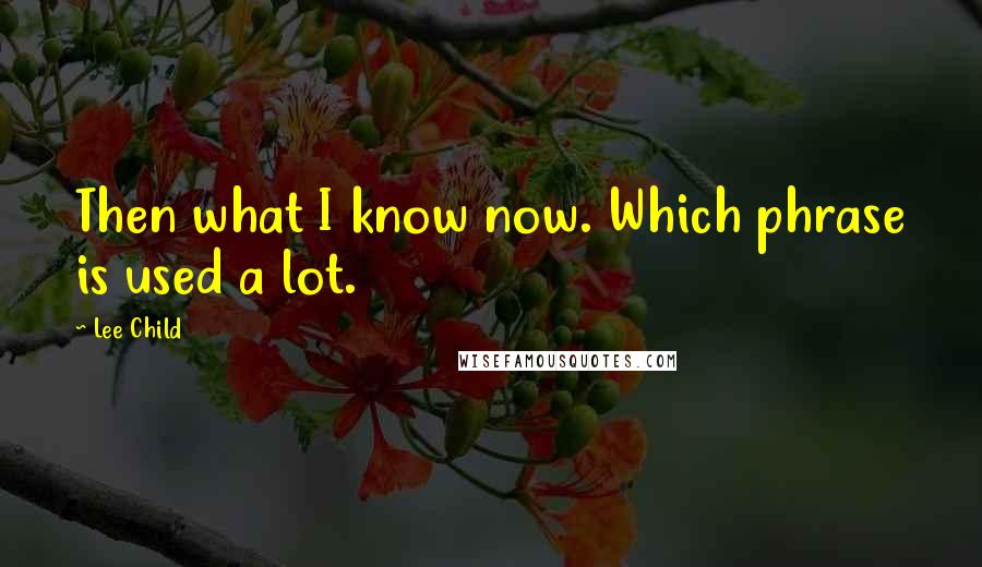 Lee Child Quotes: Then what I know now. Which phrase is used a lot.