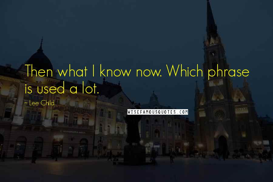 Lee Child Quotes: Then what I know now. Which phrase is used a lot.