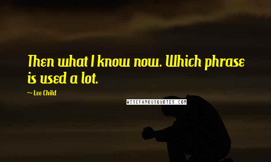 Lee Child Quotes: Then what I know now. Which phrase is used a lot.