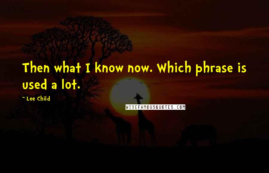 Lee Child Quotes: Then what I know now. Which phrase is used a lot.