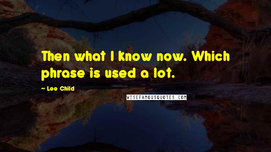 Lee Child Quotes: Then what I know now. Which phrase is used a lot.