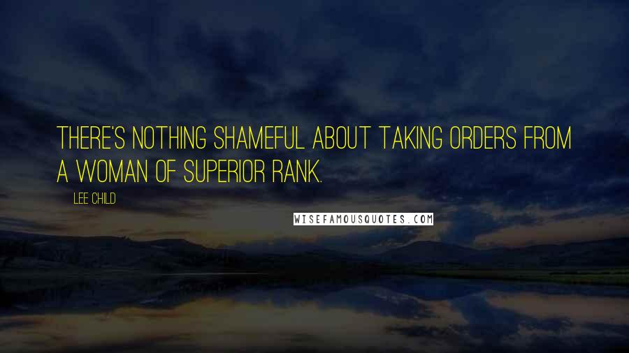 Lee Child Quotes: There's nothing shameful about taking orders from a woman of superior rank.