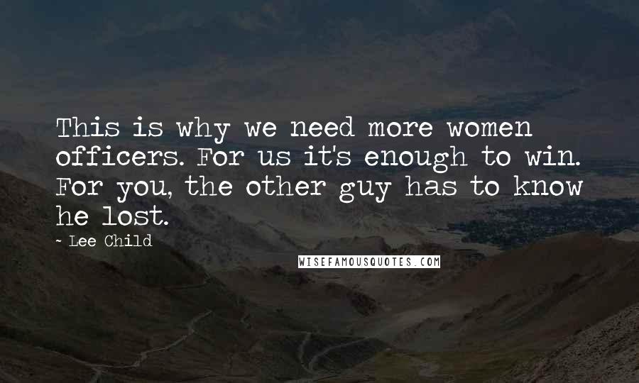 Lee Child Quotes: This is why we need more women officers. For us it's enough to win. For you, the other guy has to know he lost.