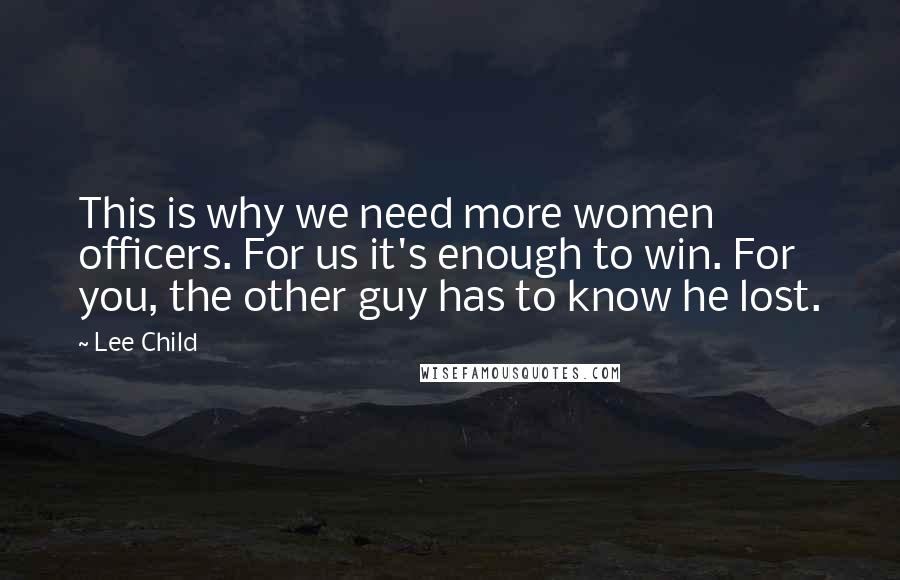 Lee Child Quotes: This is why we need more women officers. For us it's enough to win. For you, the other guy has to know he lost.