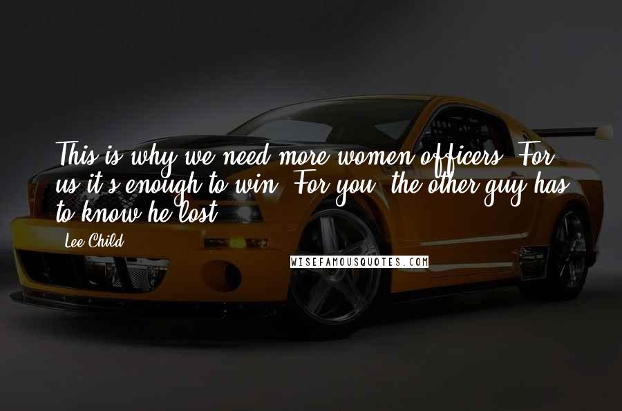 Lee Child Quotes: This is why we need more women officers. For us it's enough to win. For you, the other guy has to know he lost.