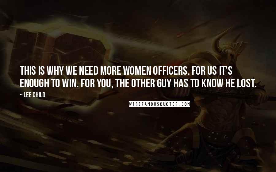 Lee Child Quotes: This is why we need more women officers. For us it's enough to win. For you, the other guy has to know he lost.