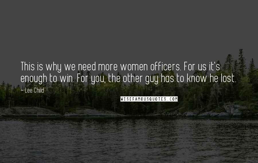 Lee Child Quotes: This is why we need more women officers. For us it's enough to win. For you, the other guy has to know he lost.