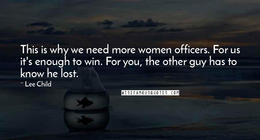 Lee Child Quotes: This is why we need more women officers. For us it's enough to win. For you, the other guy has to know he lost.