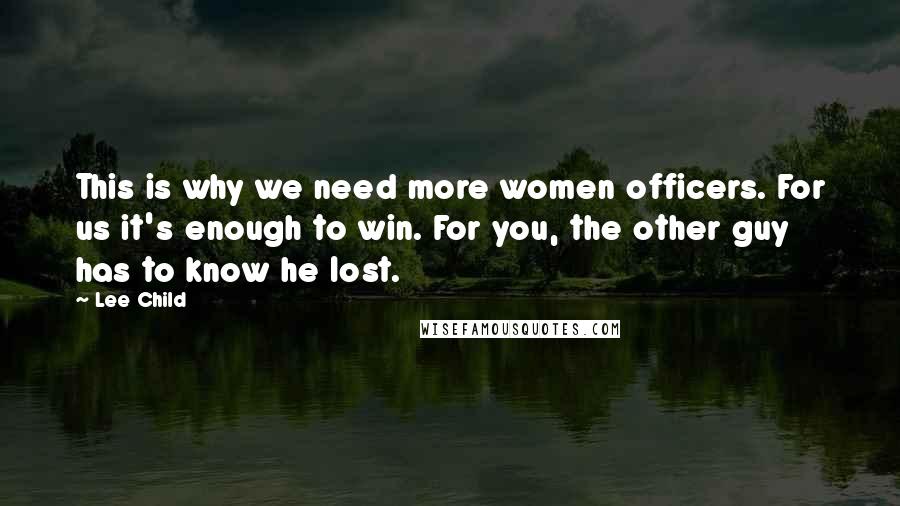 Lee Child Quotes: This is why we need more women officers. For us it's enough to win. For you, the other guy has to know he lost.