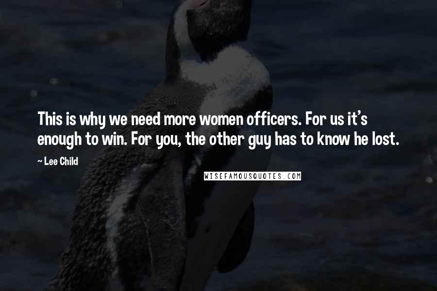 Lee Child Quotes: This is why we need more women officers. For us it's enough to win. For you, the other guy has to know he lost.