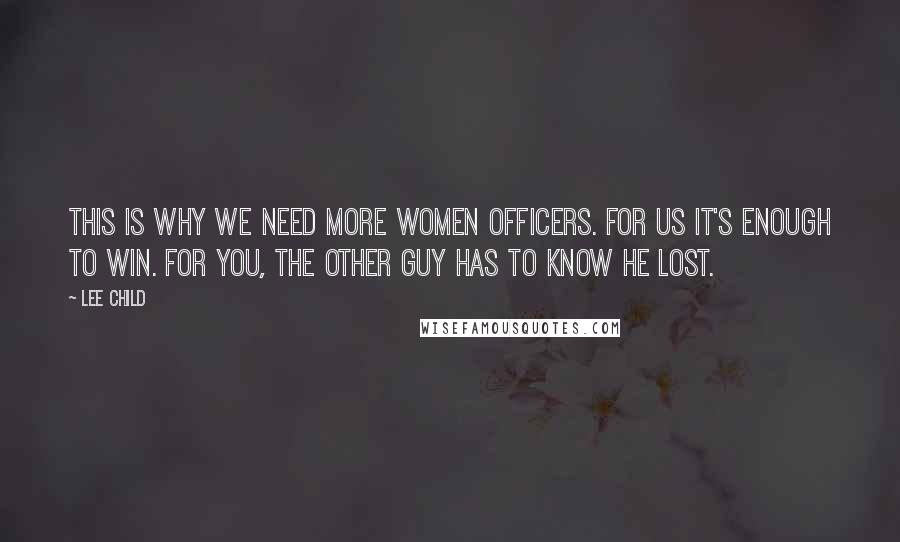 Lee Child Quotes: This is why we need more women officers. For us it's enough to win. For you, the other guy has to know he lost.